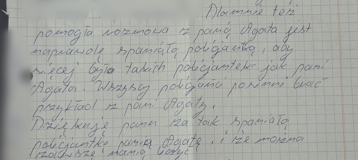 Fragment podziękowań - Dla mnie też pomogła rozmowa z panią Agatą. Jest naprawdę wspaniałą policjantką, aby więcej było takich policjantek jak pani Agata. Wszyscy policjanci powinni brać przykład z pani Agaty. Dziękuję panu za tak wspaniałą policjantkę panią Agatę i że można zawsze na nią liczyć.